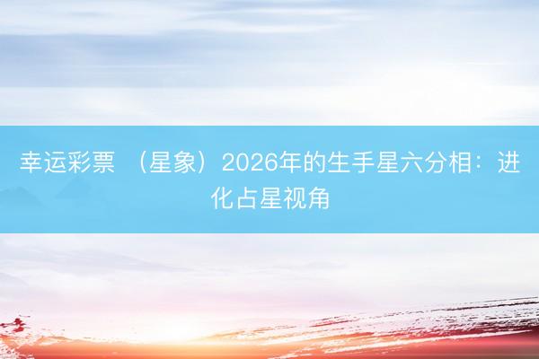幸运彩票 （星象）2026年的生手星六分相：进化占星视角