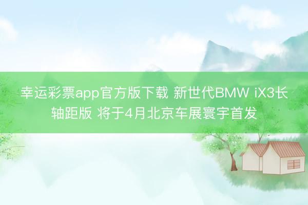 幸运彩票app官方版下载 新世代BMW iX3长轴距版 将于4月北京车展寰宇首发