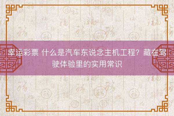 幸运彩票 什么是汽车东说念主机工程？藏在驾驶体验里的实用常识