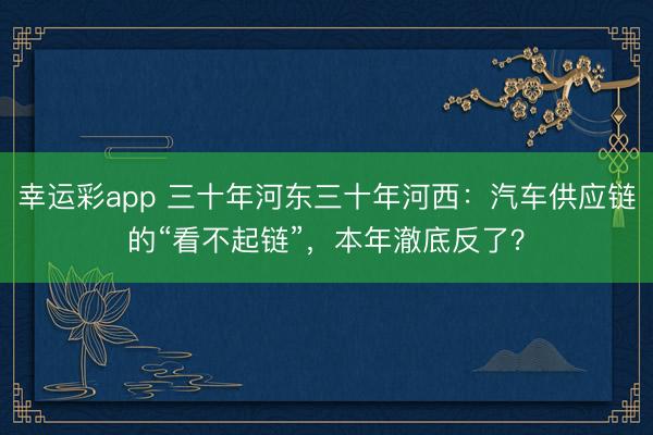 幸运彩app 三十年河东三十年河西:汽车供应链的“看不起链”,本年澈底反了?