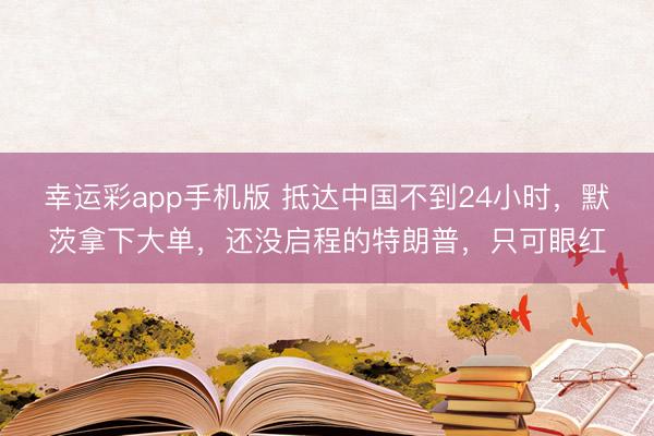 幸运彩app手机版 抵达中国不到24小时,默茨拿下大单,还没启程的特朗普,只可眼红