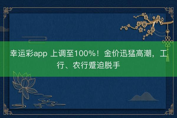 幸运彩app 上调至100%!金价迅猛高潮,工行、农行蹙迫脱手