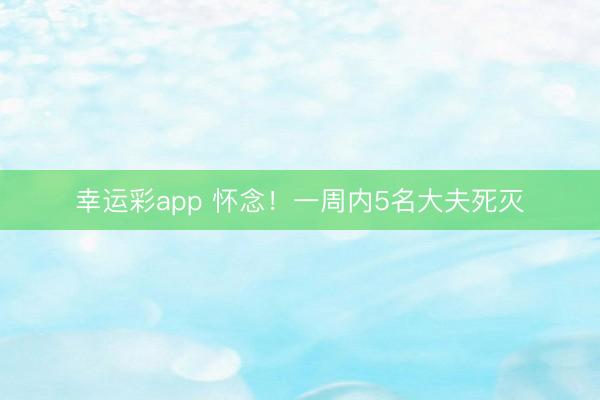 幸运彩app 怀念！一周内5名大夫死灭