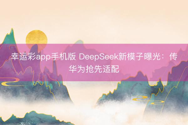 幸运彩app手机版 DeepSeek新模子曝光:传华为抢先适配