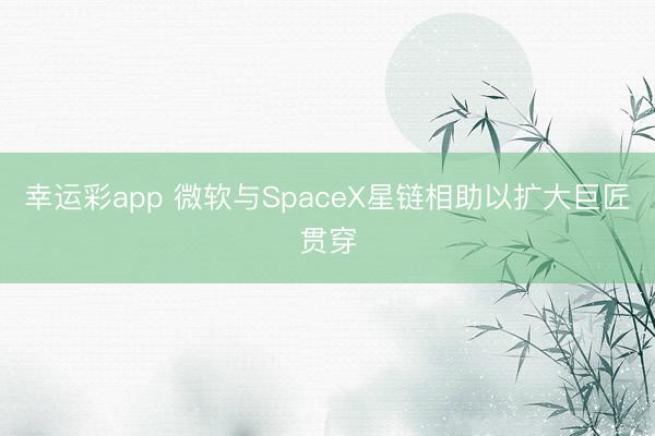 幸运彩app 微软与SpaceX星链相助以扩大巨匠贯穿