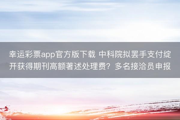 幸运彩票app官方版下载 中科院拟罢手支付绽开获得期刊高额著述处理费?多名接洽员申报