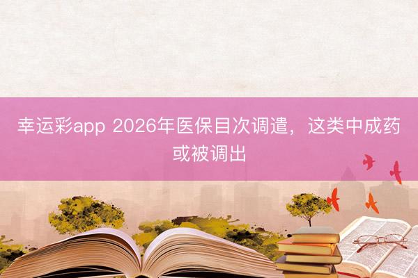 幸运彩app 2026年医保目次调遣,这类中成药或被调出
