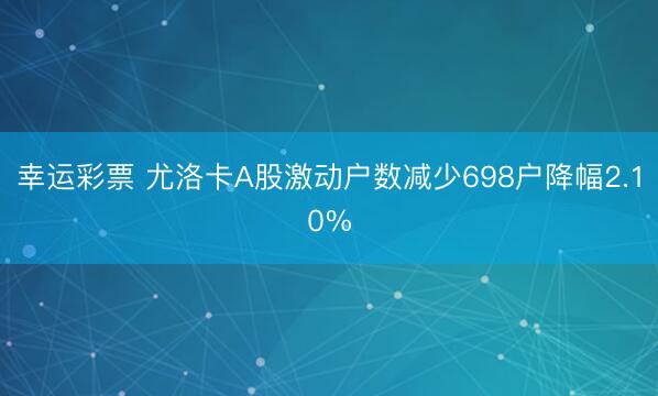 幸运彩票 尤洛卡A股激动户数减少698户降幅2.10%