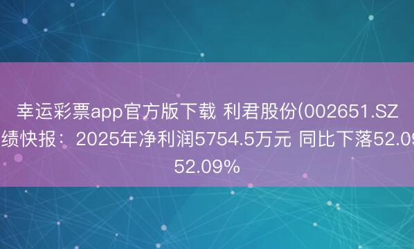 幸运彩票app官方版下载 利君股份(002651.SZ)功绩快报：2025年净利润5754.5万元 同比下落52.09%