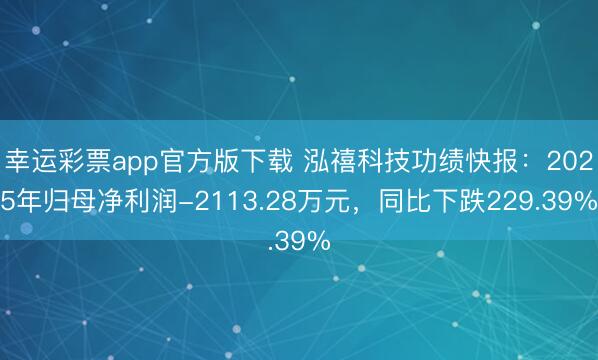 幸运彩票app官方版下载 泓禧科技功绩快报：2025年归母净利润-2113.28万元，同比下跌229.39%