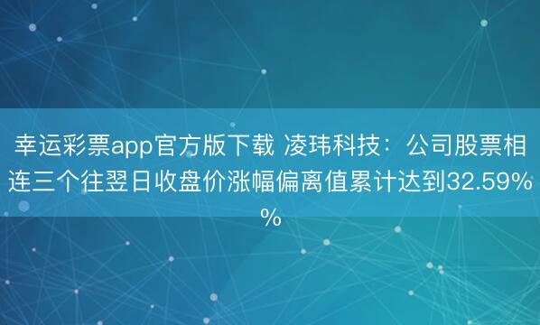幸运彩票app官方版下载 凌玮科技：公司股票相连三个往翌日收盘价涨幅偏离值累计达到32.59%