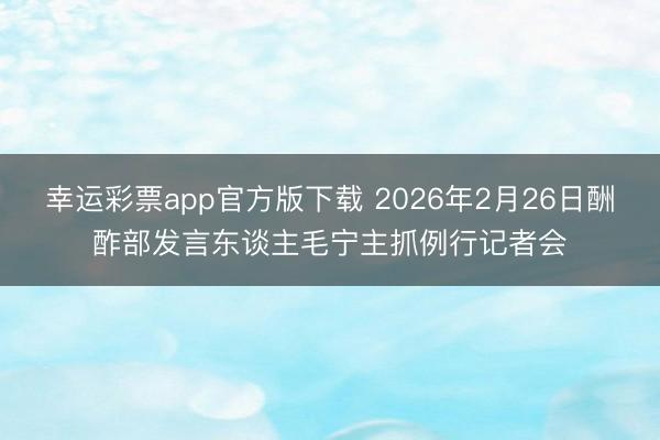 幸运彩票app官方版下载 2026年2月26日酬酢部发言东谈主毛宁主抓例行记者会
