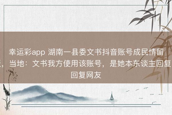 幸运彩app 湖南一县委文书抖音账号成民情留言板，当地：文书我方使用该账号，是她本东谈主回复网友