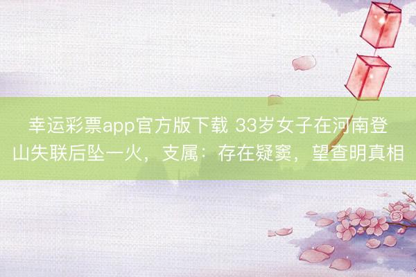 幸运彩票app官方版下载 33岁女子在河南登山失联后坠一火,支属:存在疑窦,望查明真相