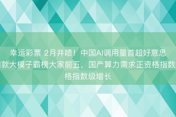 幸运彩票 2月井喷！中国AI调用量首超好意思国，四款大模子霸榜大家前五，国产算力需求正资格指数级增长