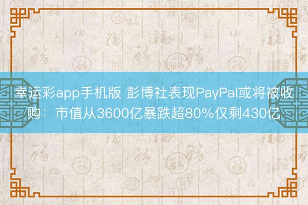 幸运彩app手机版 彭博社表现PayPal或将被收购：市值从3600亿暴跌超80%仅剩430亿