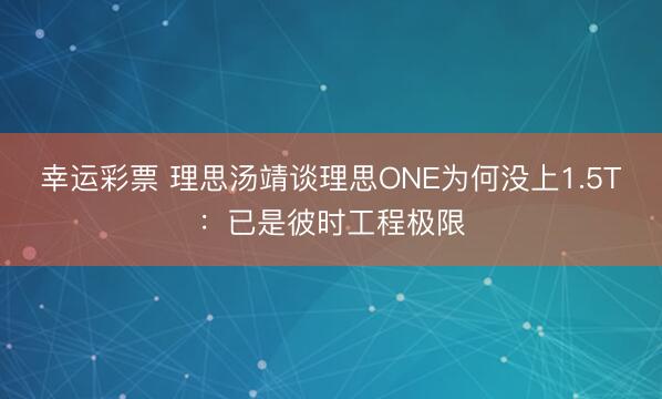 幸运彩票 理思汤靖谈理思ONE为何没上1.5T:已是彼时工程极限