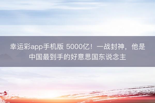 幸运彩app手机版 5000亿！一战封神，他是中国最到手的好意思国东说念主