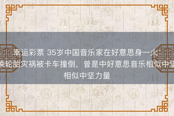 幸运彩票 35岁中国音乐家在好意思身一火：路边换轮胎灾祸被卡车撞倒，曾是中好意思音乐相似中坚力量