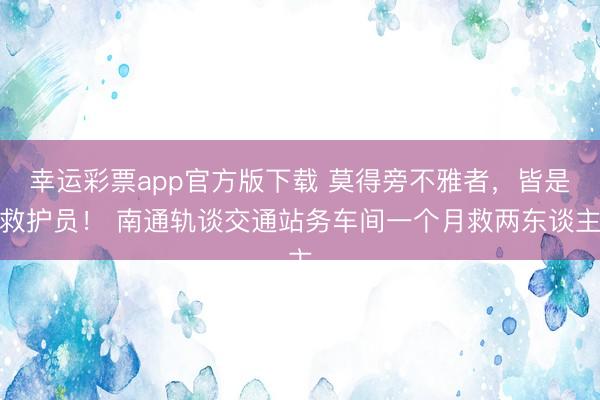 幸运彩票app官方版下载 莫得旁不雅者，皆是救护员！ 南通轨谈交通站务车间一个月救两东谈主