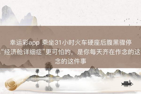 幸运彩app 乘坐31小时火车硬座后腹黑骤停：比“经济舱详细症”更可怕的，是你每天齐在作念的这件事