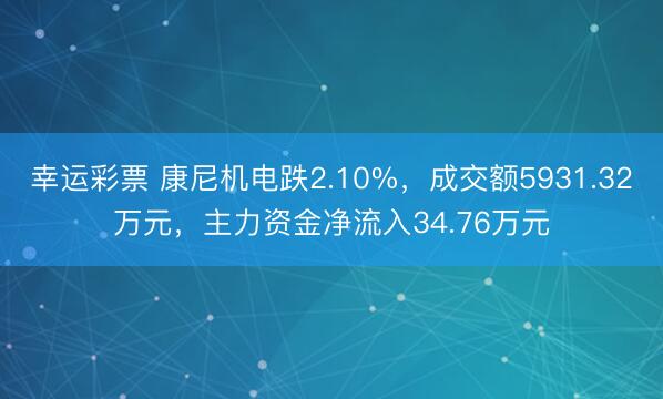 幸运彩票 康尼机电跌2.10%，成交额5931.32万元，主力资金净流入34.76万元