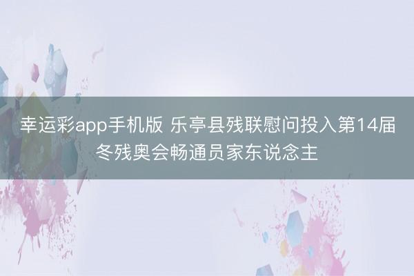 幸运彩app手机版 乐亭县残联慰问投入第14届冬残奥会畅通员家东说念主