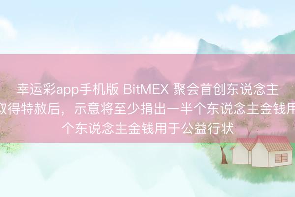 幸运彩app手机版 BitMEX 聚会首创东说念主 Ben Delo 取得特赦后，示意将至少捐出一半个东说念主金钱用于公益行状
