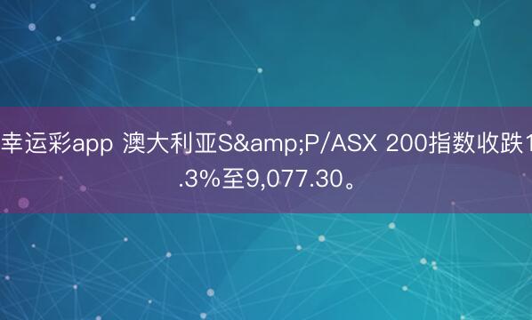 幸运彩app 澳大利亚S&P/ASX 200指数收跌1.3%至9，077.30。