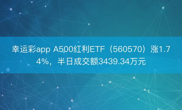 幸运彩app A500红利ETF(560570)涨1.74%,半日成交额3439.34万元