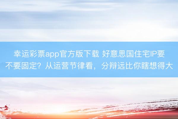 幸运彩票app官方版下载 好意思国住宅IP要不要固定？从运营节律看，分辩远比你瞎想得大