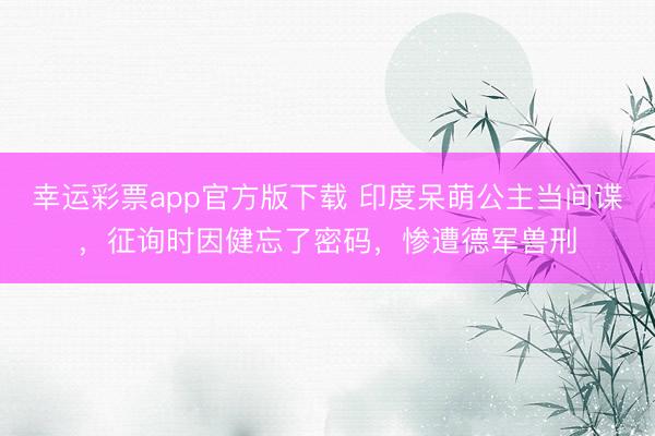 幸运彩票app官方版下载 印度呆萌公主当间谍,征询时因健忘了密码,惨遭德军兽刑