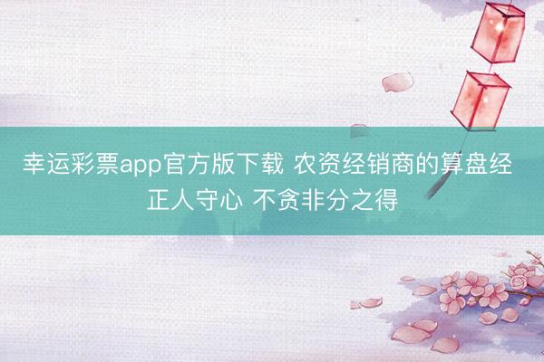 幸运彩票app官方版下载 农资经销商的算盘经 正人守心 不贪非分之得